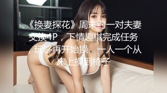 《换妻探花》周末约一对夫妻交换4P，下情趣棋完成任务，玩够再开始操，一人一个从床上操到椅子