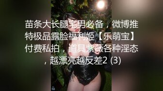 苗条大长腿宅男必备，微博推特极品露脸福利姬【乐萌宝】付费私拍，道具紫薇各种淫态，越漂亮越反差2 (3)