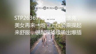 STP26367 本人比照片漂亮，美女再来一炮，上位骑乘操起来舒服，很耐操持续输出爆插