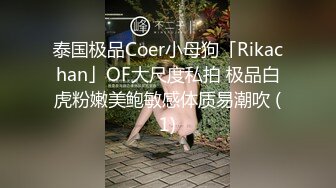 泰国极品Coer小母狗「Rikachan」OF大尺度私拍 极品白虎粉嫩美鲍敏感体质易潮吹 (1)