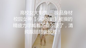 ❤️高校女大学生❤️极品身材校园女神〖小D姐姐〗被操的精疲力尽喊着不要不要了，清纯靓丽超级反差！