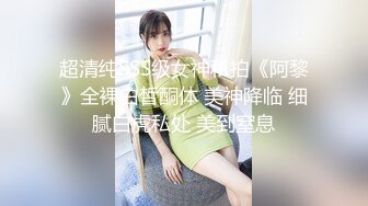 超清纯SSS级女神私拍《阿黎》全裸白皙酮体 美神降临 细腻白虎私处 美到窒息