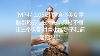 [MP4/ 1.05G] 眼镜小美女露脸群P好几哥大哥，身材不错让三个大哥对着小嘴奶子和逼逼撸鸡巴