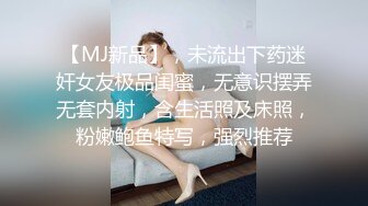 【MJ新品】，未流出下药迷奸女友极品闺蜜，无意识摆弄无套内射，含生活照及床照，粉嫩鲍鱼特写，强烈推荐