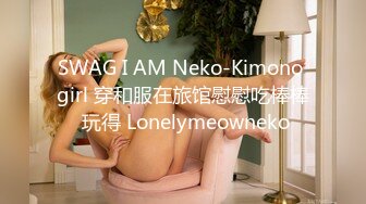 SWAG I AM Neko-Kimono girl 穿和服在旅馆慰慰吃棒棒 玩得 Lonelymeowneko