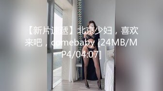 【新片速遞】北京少妇，喜欢来吧，comebaby [24MB/MP4/04:07]