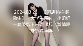 2024.03.23，【酒店偷拍摄像头】，大学生嫖妓，小姐姐一套服务下来硬邦邦，激情爆操娇喘阵阵