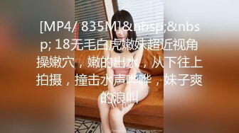 [MP4/ 835M]&nbsp;&nbsp; 18无毛白虎嫩妹超近视角操嫩穴，嫩的出水，从下往上拍摄，撞击水声哗哗，妹子爽的浪叫