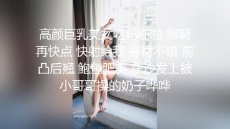 高颜巨乳美女吃鸡啪啪 啊啊再快点 快射给我 身材不错 前凸后翘 鲍鱼肥美 在沙发上被小哥哥操的奶子哗哗