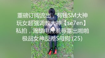 重磅订阅流出，有钱SM大神玩女超强调教大神【se7en】私拍，滴蜡电控羞辱露出啪啪极品女神反差S母狗 (25)