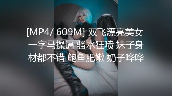 [MP4/ 609M] 双飞漂亮美女 一字马操逼 骚水狂喷 妹子身材都不错 鲍鱼肥嫩 奶子哗哗