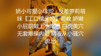 娇小可爱小母狗__反差萝莉萌妹〖工口糯米姬〗调教 娇嫩小屁眼戴上小尾巴 白虎美穴无套爆操内射 精液从小骚穴流出