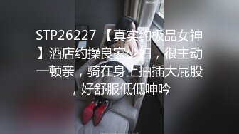 STP26227 【真实约极品女神】酒店约操良家少妇，很主动一顿亲，骑在身上抽插大屁股，好舒服低低呻吟