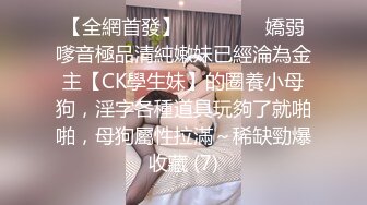 【全網首發】⚫️⚫️⚫️嬌弱嗲音極品清純嫩妹已經淪為金主【CK學生妹】的圈養小母狗，淫字各種道具玩夠了就啪啪，母狗屬性拉滿～稀缺勁爆收藏 (7)