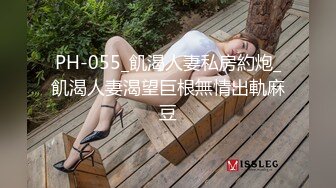 PH-055_飢渴人妻私房約炮_飢渴人妻渴望巨根無情出軌麻豆