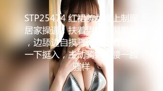 STP25474 红裙美女换上制服居家操逼，扶着男友大屌吸吮，边舔边自摸骚逼，怼着小穴一下挺入，主动骑乘扭腰一脸骚样