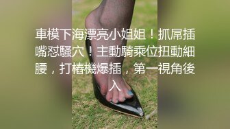 車模下海漂亮小姐姐！抓屌插嘴怼騷穴！主動騎乘位扭動細腰，打樁機爆插，第一視角後入