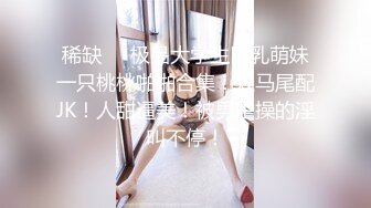 稀缺❤️极品大学生巨乳萌妹一只桃桃啪啪合集！双马尾配JK！人甜逼美！被男主操的淫叫不停！