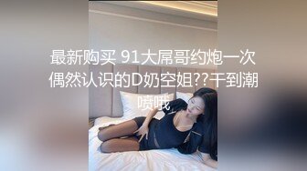 最新购买 91大屌哥约炮一次偶然认识的D奶空姐??干到潮喷哦