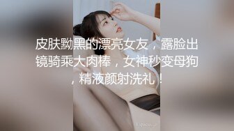 皮肤黝黑的漂亮女友，露脸出镜骑乘大肉棒，女神秒变母狗，精液颜射洗礼！