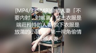 [MP4/335MB]偷情人妻「不要內射，射嘴裏」穿上衣服是端莊矝持的人妻 脫下衣服是放蕩的小騷貨，第一視角偷情性感人妻