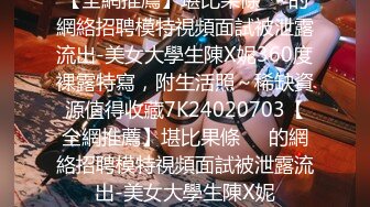 【全網推薦】堪比果條❤️的網絡招聘模特視頻面試被泄露流出-美女大學生陳X妮360度裸露特寫，附生活照～稀缺資源值得收藏7K24020703【全網推薦】堪比果條❤️的網絡招聘模特視頻面試被泄露流出-美女大學生陳X妮