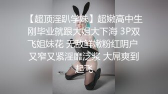 【超顶淫趴学妹】超嫩高中生刚毕业就跟大姐大下海 3P双飞姐妹花 无敌鲜嫩粉红阴户 又窄又紧淫靡泛浆 大屌爽到起飞