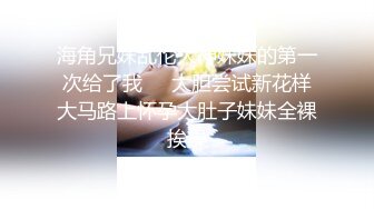 海角兄妹乱伦大神妹妹的第一次给了我❤️大胆尝试新花样大马路上怀孕大肚子妹妹全裸挨操