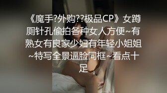 《魔手?外购??极品CP》女蹲厕针孔偸拍各种女人方便~有熟女有良家少妇有年轻小姐姐~特写全景逼脸同框~看点十足