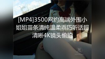 [MP4]3500网约高端外围小姐姐苗条清纯温柔乖巧听话超清晰4K镜头偷拍