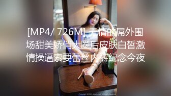 [MP4/ 726M] 无情的屌外围场甜美娇俏大圈后皮肤白皙激情操逼索要蕾丝内裤纪念今夜