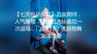 【七天极品探花】万众期待，人气爆棚，极品白虎妹最后一次返场，门票118，诱惑艳舞，激情性爱