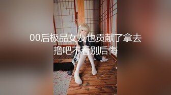 00后极品女友也贡献了拿去撸吧不看别后悔