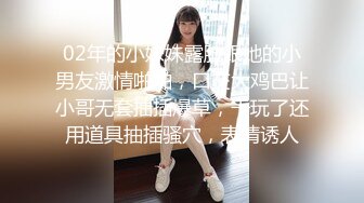 02年的小妹妹露脸跟她的小男友激情啪啪，口交大鸡巴让小哥无套抽插爆草，干玩了还用道具抽插骚穴，表情诱人