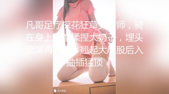 凡哥足疗探花狂草女技师，骑在身上按摩揉捏大奶子，埋头舔屌再开操，翘起大屁股后入抽插猛顶