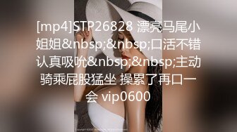 [mp4]STP26828 漂亮马尾小姐姐&nbsp;&nbsp;口活不错认真吸吮&nbsp;&nbsp;主动骑乘屁股猛坐 操累了再口一会 vip0600