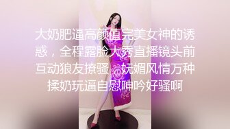 大奶肥逼高颜值完美女神的诱惑，全程露脸大秀直播镜头前互动狼友撩骚，妩媚风情万种揉奶玩逼自慰呻吟好骚啊