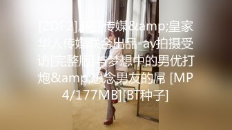 [2DF2]麻豆传媒&amp;皇家华人传媒联合出品-av拍摄受访[完整版]与梦想中的男优打炮&amp;想念男友的屌 [MP4/177MB][BT种子]