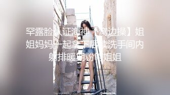 罕露脸认证海神【窝边操】姐姐妈妈一起拿下后续洗手间内射排暖期粉笔姐姐