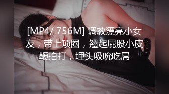 [MP4/ 756M] 调教漂亮小女友，带上项圈，翘起屁股小皮鞭拍打，埋头吸吮吃屌