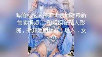 海角乱伦大神护士亲姐姐最新售卖视频❤️和姐姐在私人影院，撕开姐姐丝袜，后入，女上位