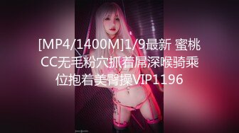 [MP4/1400M]1/9最新 蜜桃CC无毛粉穴抓着屌深喉骑乘位抱着美臀操VIP1196