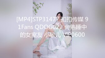 [MP4]STP31477 扣扣传媒 91Fans QDOG022 肏熟睡中的女室友 小敏儿 VIP0600