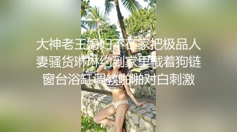 大神老王媳妇不在家把极品人妻骚货琳琳约到家里戴着狗链窗台浴缸调教啪啪对白刺激