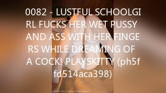 0082 - LUSTFUL SCHOOLGIRL FUCKS HER WET PUSSY AND ASS WITH HER FINGERS WHILE DREAMING OF A COCK! PLAYSKITTY (ph5ffd514aca398)