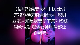 【最强??绿妻大神】Lucky? 万狼期待天府绿帽大神 深圳朋友未知是我妻子下集2 狗链调教性爱 爆肏女神呻吟都让你飙精