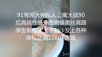 91弯屌大神私人公寓大战90后高挑性感外围嫩模黑丝高跟学生制服床上干到沙发上各种体位玩遍1080P原版