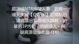 超頂級NTR綠帽人妻，肥臀一線天美鮑【QWER】訂閱私拍，滴蠟露出紫薇噴水調教，約單男3P內射，刷鍋狠人～稀缺資源勁爆收藏 (16)