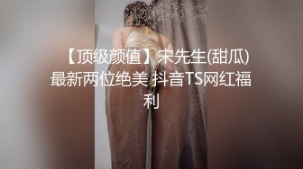 ✿【顶级颜值】宋先生(甜瓜) 最新两位绝美 抖音TS网红福利