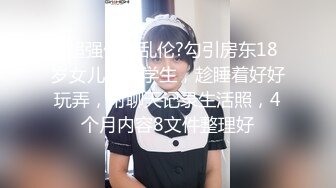 ?超强偷情乱伦?勾引房东18岁女儿高三学生，趁睡着好好玩弄，附聊天记录生活照，4个月内容8文件整理好